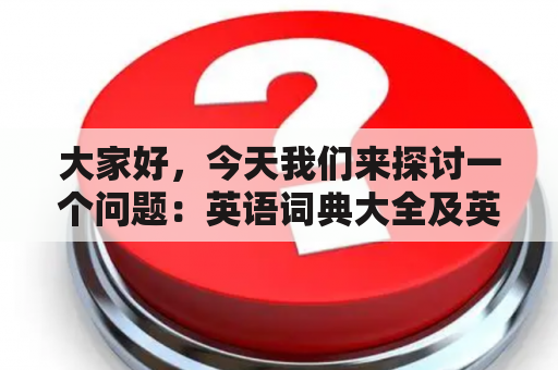 大家好，今天我们来探讨一个问题：英语词典大全及英语词典大全下载是否有必要？