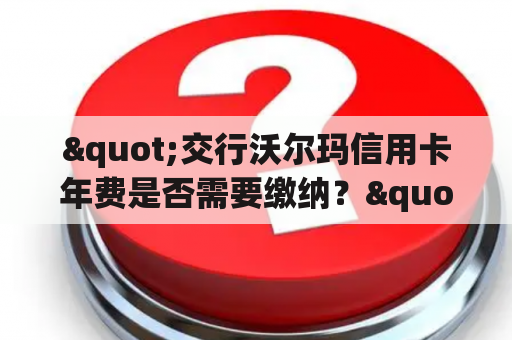 "交行沃尔玛信用卡年费是否需要缴纳？"