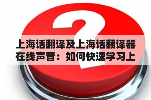 上海话翻译及上海话翻译器在线声音：如何快速学习上海话及使用上海话翻译器？