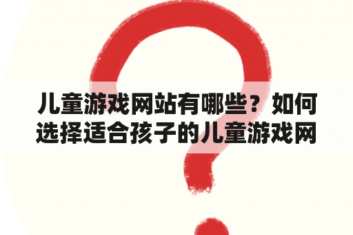 儿童游戏网站有哪些？如何选择适合孩子的儿童游戏网站？