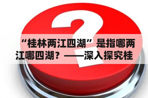 “桂林两江四湖”是指哪两江哪四湖？——深入探究桂林人的骄傲