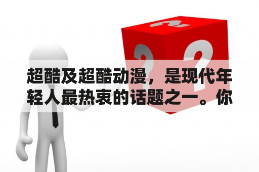 超酷及超酷动漫，是现代年轻人最热衷的话题之一。你知道什么是超酷吗？你喜欢哪些超酷的动漫呢？下面，让我们一起来了解一下吧。