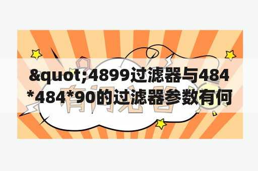 "4899过滤器与484*484*90的过滤器参数有何区别？"