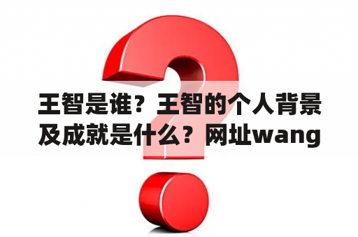 王智是谁？王智的个人背景及成就是什么？网址wangzhi是什么？网址wangzhi有什么功能？