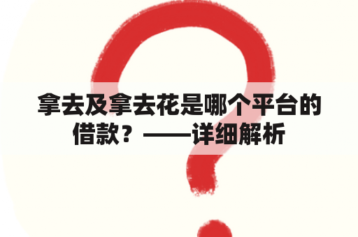 拿去及拿去花是哪个平台的借款？——详细解析