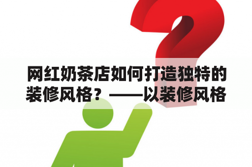 网红奶茶店如何打造独特的装修风格？——以装修风格及效果图为例