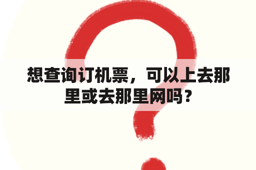 想查询订机票，可以上去那里或去那里网吗？