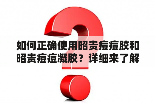 如何正确使用昭贵痘痘胶和昭贵痘痘凝胶？详细来了解一下！