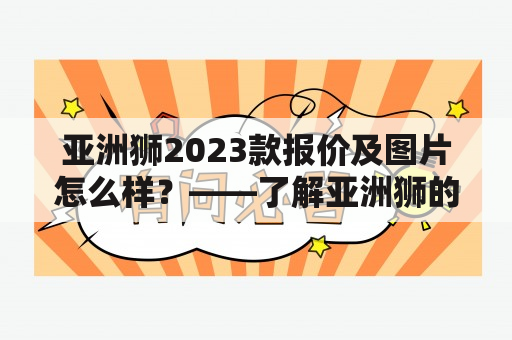 亚洲狮2023款报价及图片怎么样？——了解亚洲狮的最新价格和外观设计