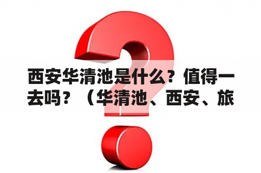 西安华清池是什么？值得一去吗？（华清池、西安、旅游景点）