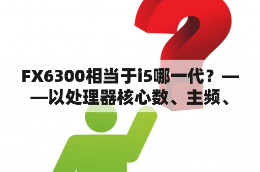 FX6300相当于i5哪一代？——以处理器核心数、主频、总线速率等因素分析两者的性能差异