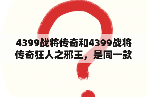 4399战将传奇和4399战将传奇狂人之邪王，是同一款游戏吗？