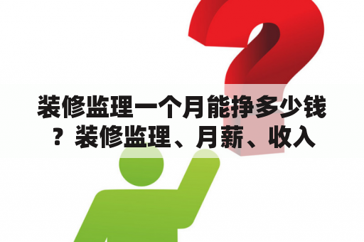 装修监理一个月能挣多少钱？装修监理、月薪、收入