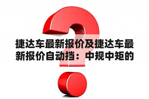 捷达车最新报价及捷达车最新报价自动挡：中规中矩的性价比之选？