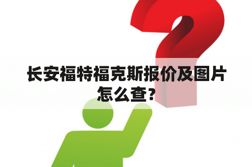 长安福特福克斯报价及图片怎么查？