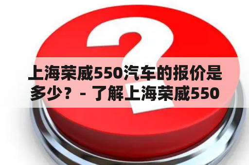 上海荣威550汽车的报价是多少？- 了解上海荣威550报价