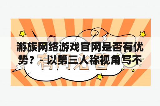 游族网络游戏官网是否有优势？- 以第三人称视角写不多于600个字的原创详细描述