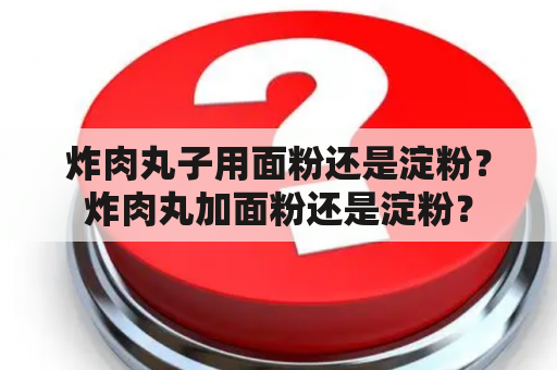 炸肉丸子用面粉还是淀粉？炸肉丸加面粉还是淀粉？