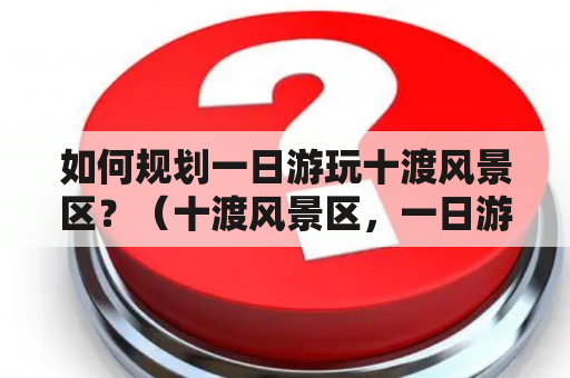 如何规划一日游玩十渡风景区？（十渡风景区，一日游攻略）