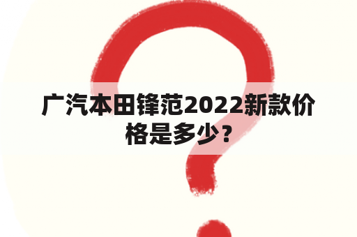 广汽本田锋范2022新款价格是多少？