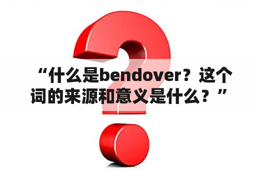 “什么是bendover？这个词的来源和意义是什么？”——用关键词bendover探究其含义