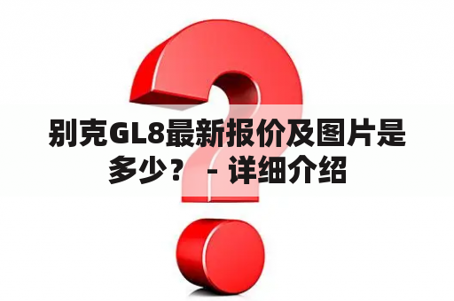 别克GL8最新报价及图片是多少？ - 详细介绍