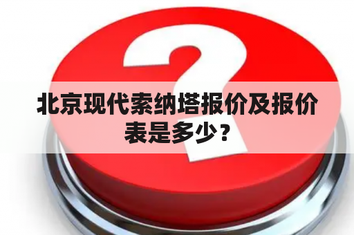 北京现代索纳塔报价及报价表是多少？