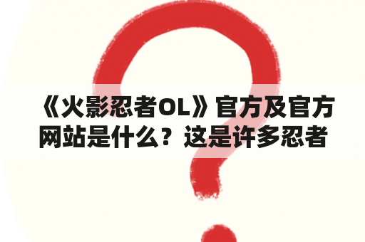 《火影忍者OL》官方及官方网站是什么？这是许多忍者迷心中的疑问。官方网站是由游戏开发团队创建和维护的在线平台，为玩家提供关于游戏的最新信息、公告、活动、社区互动等服务。在这个平台上，玩家可以分享游戏心得、结交好友、参与讨论、查找答案等。