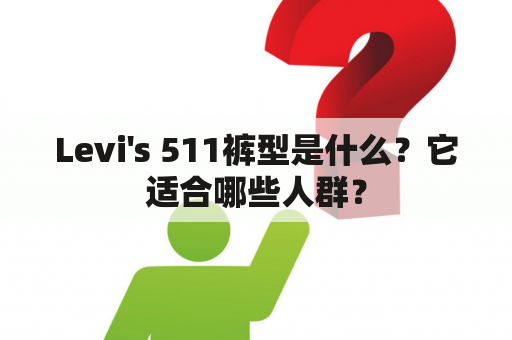 Levi's 511裤型是什么？它适合哪些人群？