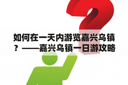 如何在一天内游览嘉兴乌镇？——嘉兴乌镇一日游攻略