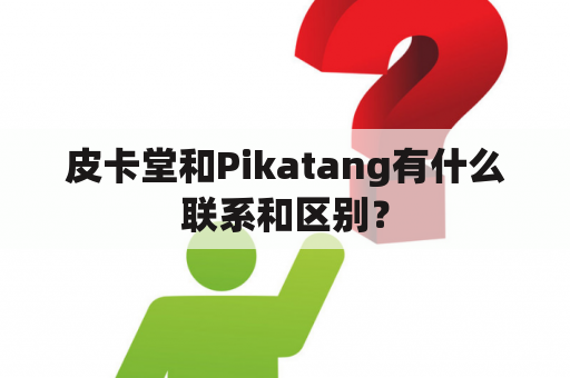 皮卡堂和Pikatang有什么联系和区别？