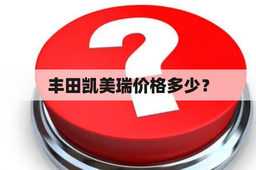 丰田凯美瑞价格多少？