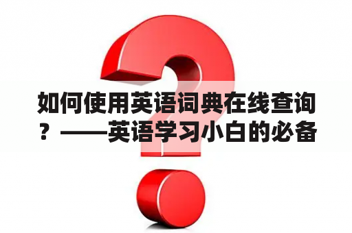 如何使用英语词典在线查询？——英语学习小白的必备技能