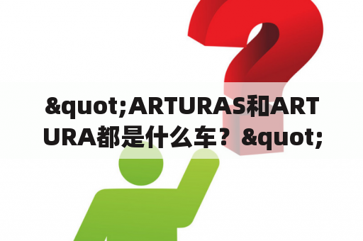 "ARTURAS和ARTURA都是什么车？"，这是许多汽车爱好者或者普通消费者最近经常问到的问题。关于这两款车的信息到底如何呢？