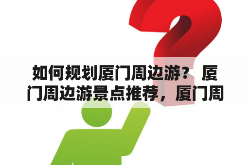 如何规划厦门周边游？ 厦门周边游景点推荐，厦门周边游如何玩？以下将从交通、住宿、美食、景点四个方面为您详细解析。