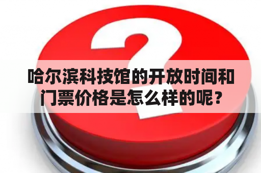 哈尔滨科技馆的开放时间和门票价格是怎么样的呢？