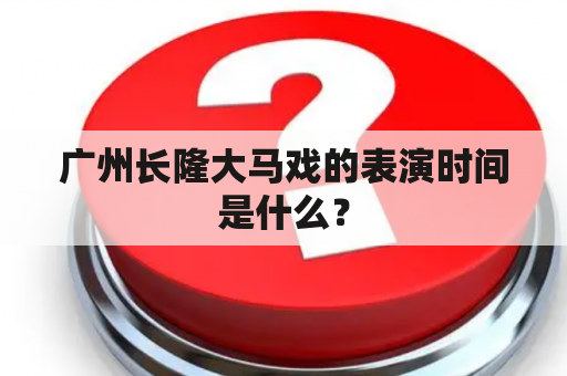 广州长隆大马戏的表演时间是什么？