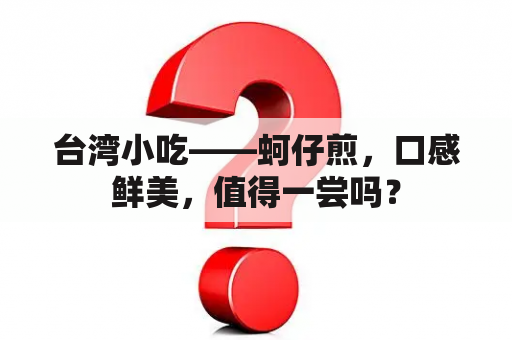 台湾小吃——蚵仔煎，口感鲜美，值得一尝吗？