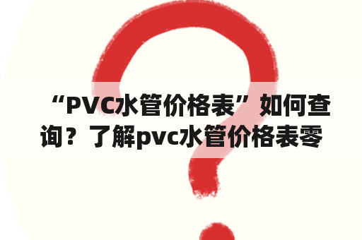 “PVC水管价格表”如何查询？了解pvc水管价格表零售价！