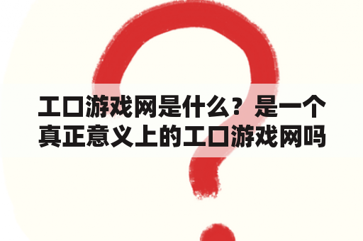 工口游戏网是什么？是一个真正意义上的工口游戏网吗？