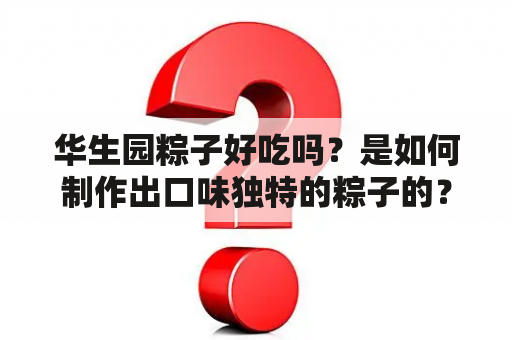 华生园粽子好吃吗？是如何制作出口味独特的粽子的？