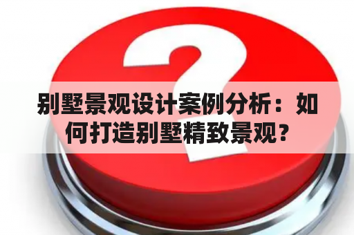 别墅景观设计案例分析：如何打造别墅精致景观？