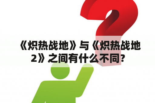 《炽热战地》与《炽热战地2》之间有什么不同？