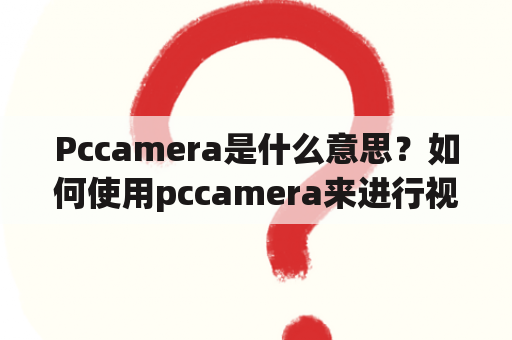 Pccamera是什么意思？如何使用pccamera来进行视频通话？