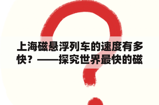 上海磁悬浮列车的速度有多快？——探究世界最快的磁浮列车上海磁悬浮列车速度