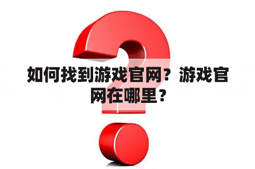 如何找到游戏官网？游戏官网在哪里？