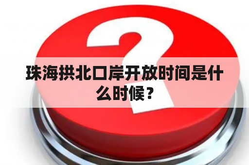 珠海拱北口岸开放时间是什么时候？