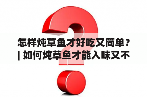 怎样炖草鱼才好吃又简单？| 如何炖草鱼才能入味又不费事？| 有什么技巧让草鱼炖得更美味？