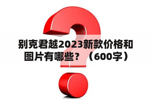 别克君越2023新款价格和图片有哪些？（600字）