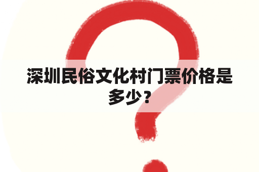 深圳民俗文化村门票价格是多少？